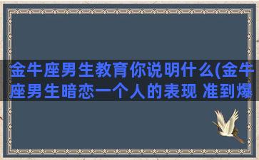 金牛座男生教育你说明什么(金牛座男生暗恋一个人的表现 准到爆)